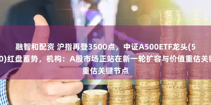 融智和配资 沪指再登3500点，中证A500ETF龙头(563800)红盘蓄势，机构：A股市场正站在新一轮扩容与价值重估关键节点