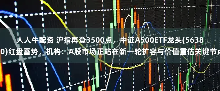 人人牛配资 沪指再登3500点，中证A500ETF龙头(563800)红盘蓄势，机构：A股市场正站在新一轮扩容与价值重估关键节点