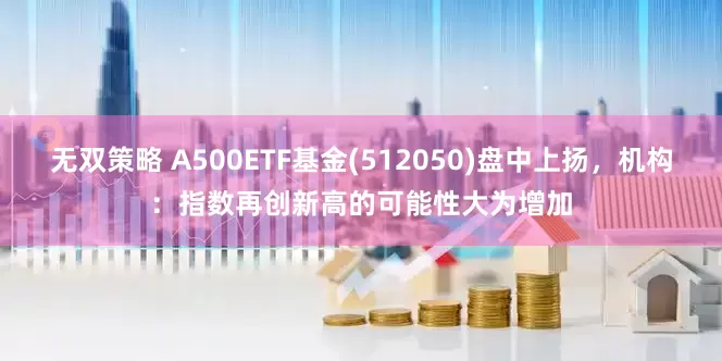 无双策略 A500ETF基金(512050)盘中上扬，机构：指数再创新高的可能性大为增加