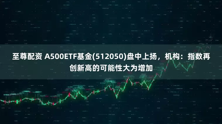 至尊配资 A500ETF基金(512050)盘中上扬，机构：指数再创新高的可能性大为增加