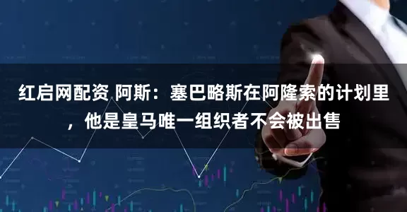 红启网配资 阿斯：塞巴略斯在阿隆索的计划里，他是皇马唯一组织者不会被出售