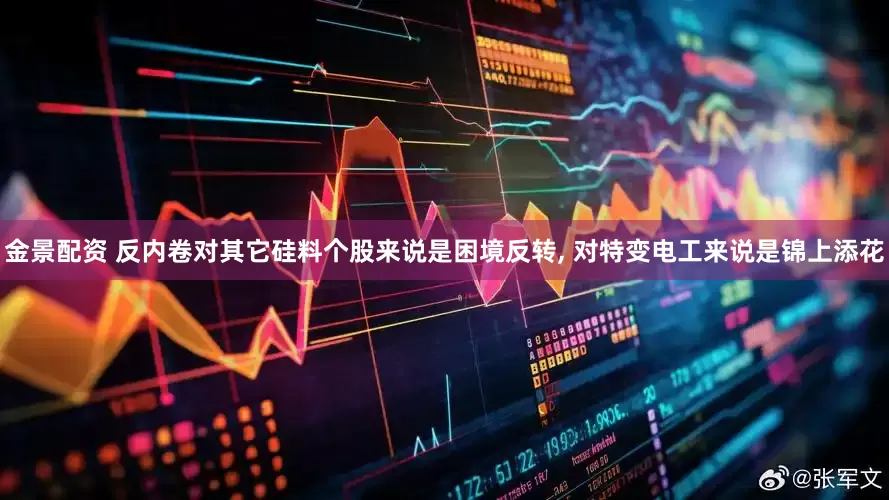金景配资 反内卷对其它硅料个股来说是困境反转, 对特变电工来说是锦上添花