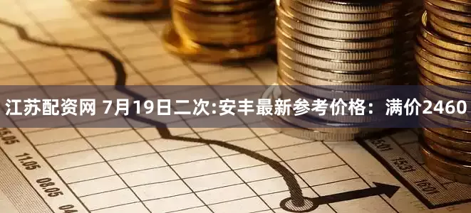 江苏配资网 7月19日二次:安丰最新参考价格：满价2460