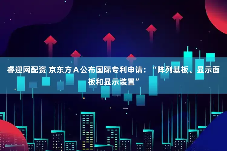 睿迎网配资 京东方Ａ公布国际专利申请：“阵列基板、显示面板和显示装置”