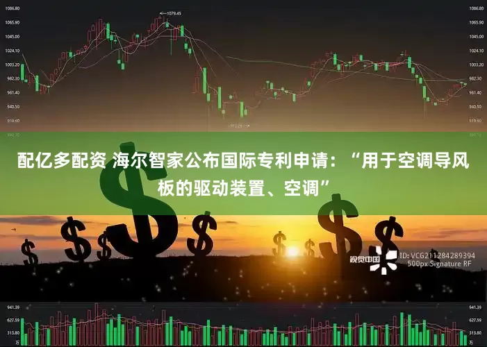 配亿多配资 海尔智家公布国际专利申请：“用于空调导风板的驱动装置、空调”