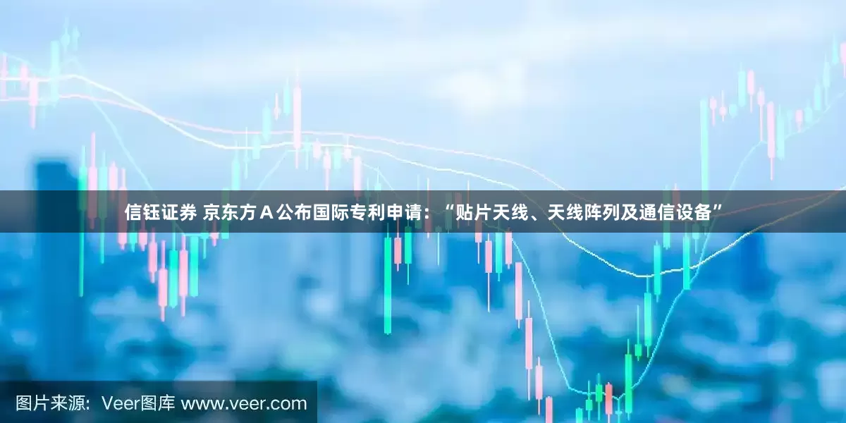 信钰证券 京东方Ａ公布国际专利申请：“贴片天线、天线阵列及通信设备”