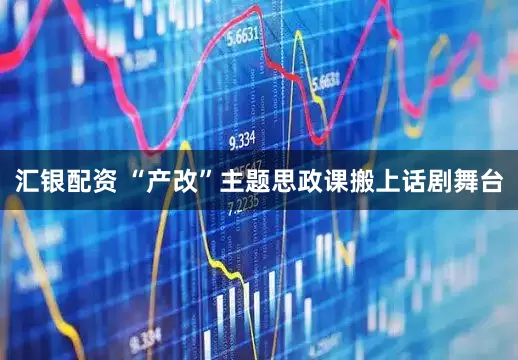 汇银配资 “产改”主题思政课搬上话剧舞台