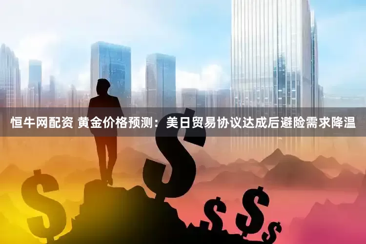 恒牛网配资 黄金价格预测：美日贸易协议达成后避险需求降温