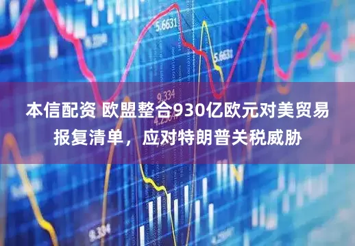 本信配资 欧盟整合930亿欧元对美贸易报复清单，应对特朗普关税威胁