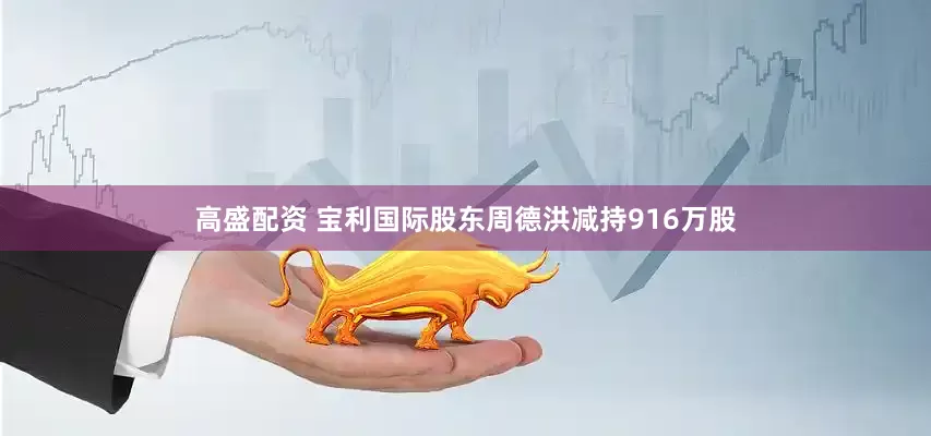 高盛配资 宝利国际股东周德洪减持916万股