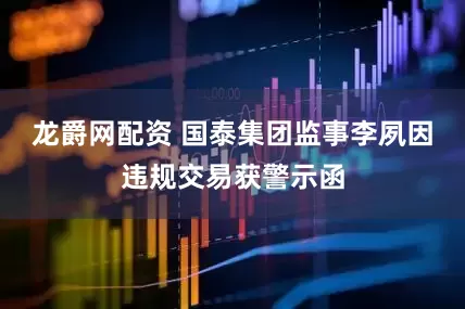 龙爵网配资 国泰集团监事李夙因违规交易获警示函