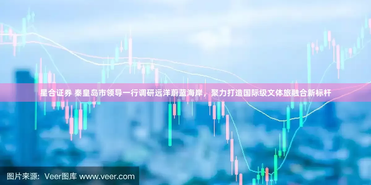 星合证券 秦皇岛市领导一行调研远洋蔚蓝海岸，聚力打造国际级文体旅融合新标杆