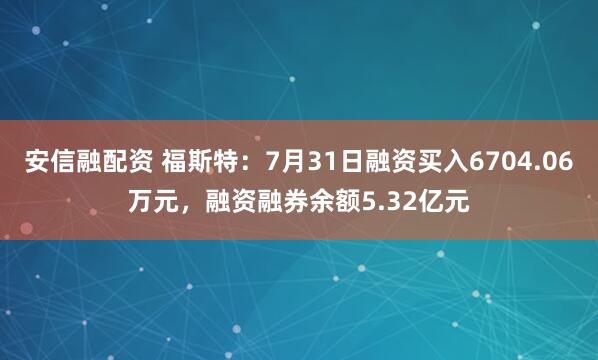 安信融配资 福斯特：7月31日融资买入6704.06万元，融资融券余额5.32亿元