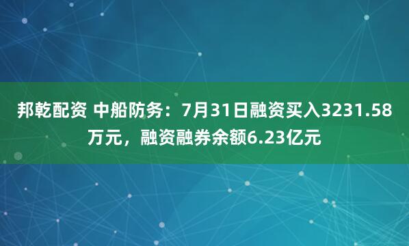 邦乾配资 中船防务：7月31日融资买入3231.58万元，融资融券余额6.23亿元