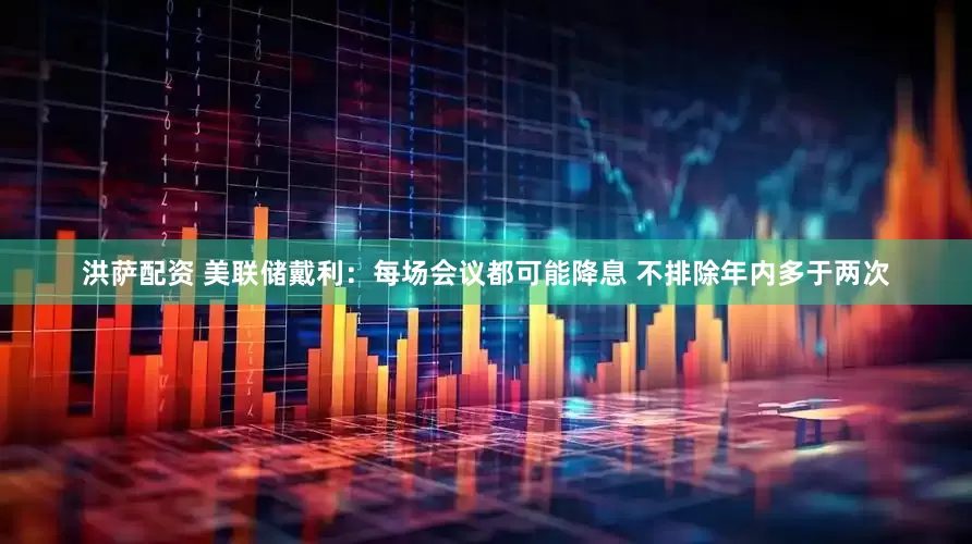 洪萨配资 美联储戴利：每场会议都可能降息 不排除年内多于两次