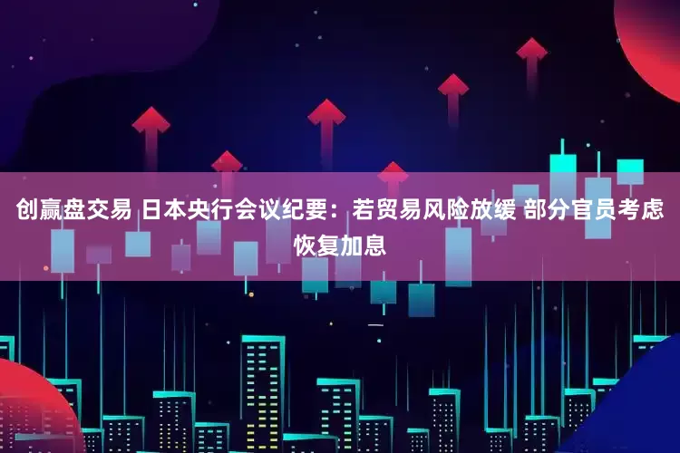 创赢盘交易 日本央行会议纪要：若贸易风险放缓 部分官员考虑恢复加息