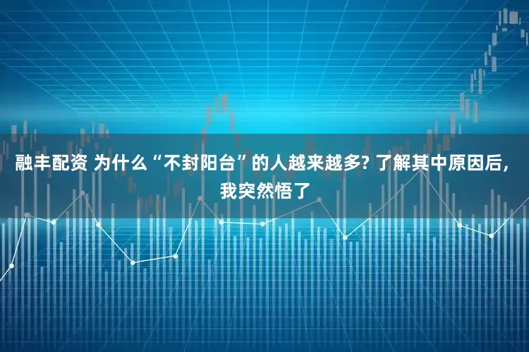 融丰配资 为什么“不封阳台”的人越来越多? 了解其中原因后, 我突然悟了