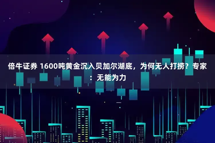 倍牛证券 1600吨黄金沉入贝加尔湖底，为何无人打捞？专家：无能为力