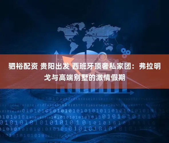 驷裕配资 贵阳出发 西班牙顶奢私家团：弗拉明戈与高端别墅的激情假期