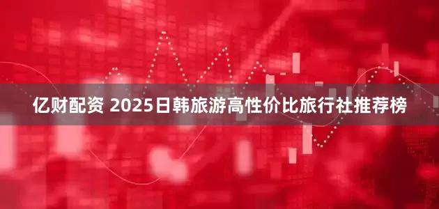 亿财配资 2025日韩旅游高性价比旅行社推荐榜