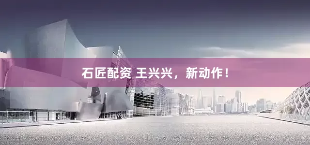 石匠配资 王兴兴，新动作！