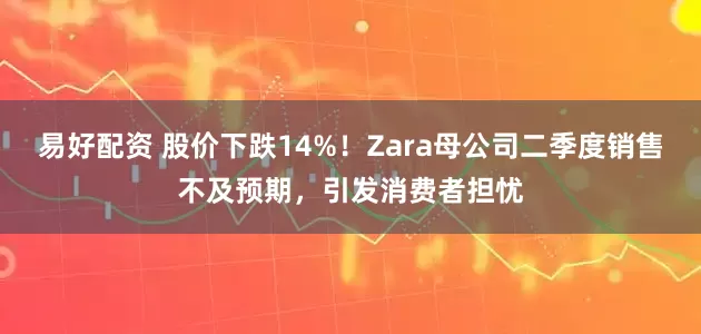 易好配资 股价下跌14%！Zara母公司二季度销售不及预期，引发消费者担忧