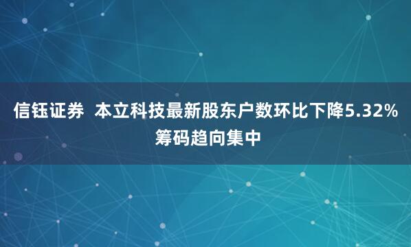 信钰证券  本立科技最新股东户数环比下降5.32% 筹码趋向集中