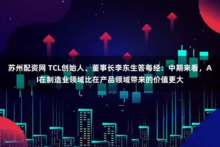 苏州配资网 TCL创始人、董事长李东生答每经：中期来看，AI在制造业领域比在产品领域带来的价值更大