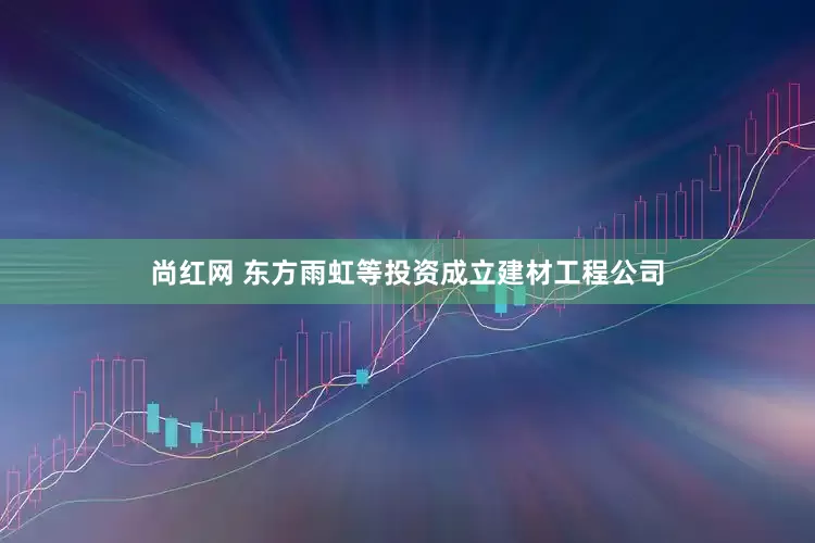 尚红网 东方雨虹等投资成立建材工程公司