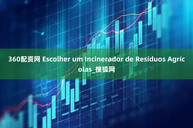 360配资网 Escolher um Incinerador de Resíduos Agrícolas_搜狐网