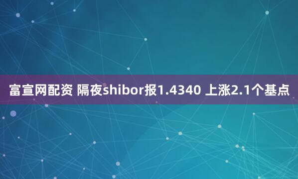 富宣网配资 隔夜shibor报1.4340 上涨2.1个基点