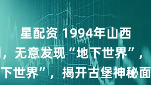 星配资 1994年山西村民打窑洞,无意发现“地下世界”,揭开古堡神秘面纱