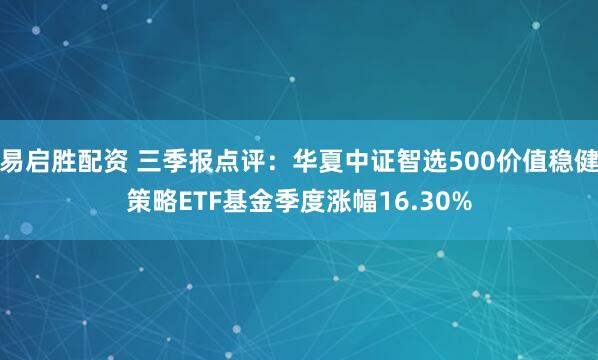 易启胜配资 三季报点评：华夏中证智选500价值稳健策略ETF基金季度涨幅16.30%