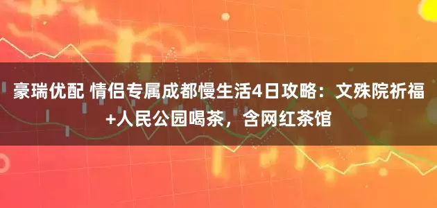 豪瑞优配 情侣专属成都慢生活4日攻略：文殊院祈福+人民公园喝茶，含网红茶馆