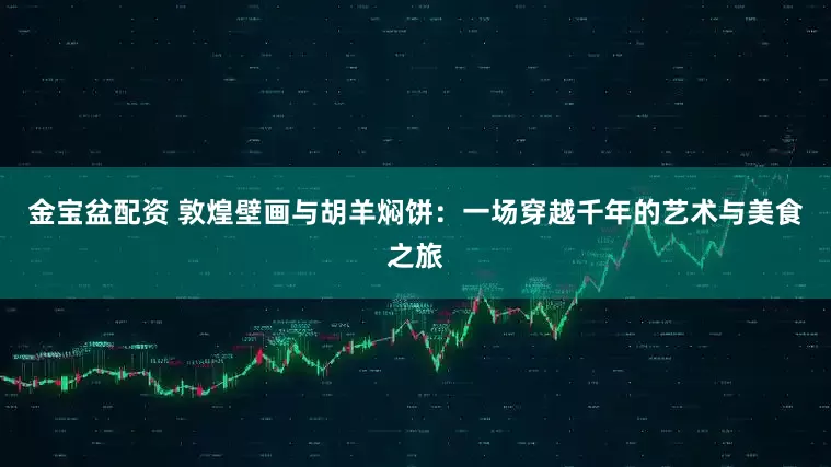 金宝盆配资 敦煌壁画与胡羊焖饼：一场穿越千年的艺术与美食之旅