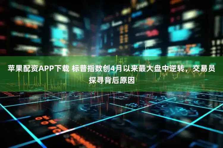 苹果配资APP下载 标普指数创4月以来最大盘中逆转，交易员探寻背后原因
