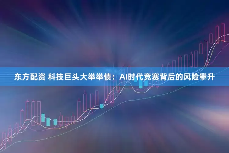 东方配资 科技巨头大举举债：AI时代竞赛背后的风险攀升