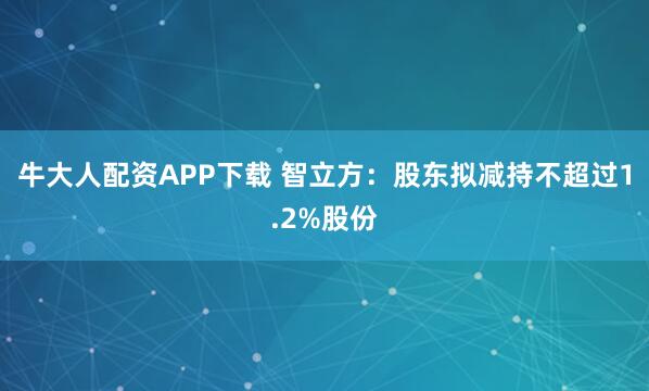牛大人配资APP下载 智立方：股东拟减持不超过1.2%股份