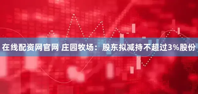 在线配资网官网 庄园牧场：股东拟减持不超过3%股份