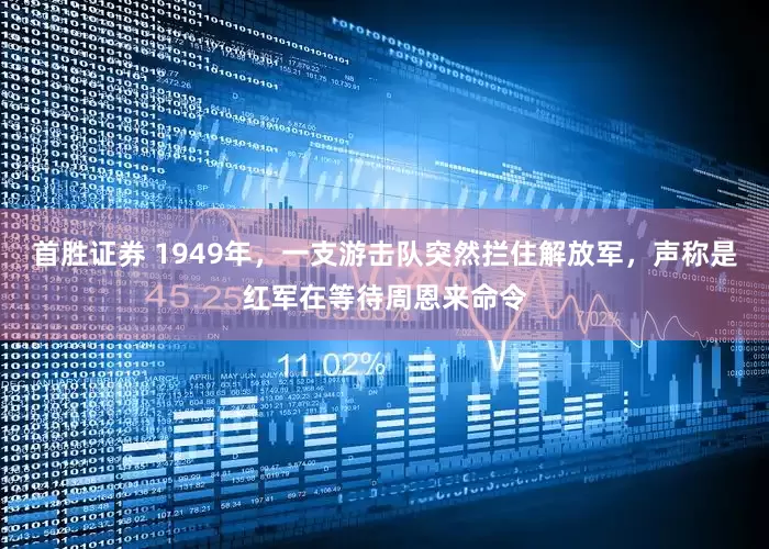 首胜证券 1949年，一支游击队突然拦住解放军，声称是红军在等待周恩来命令
