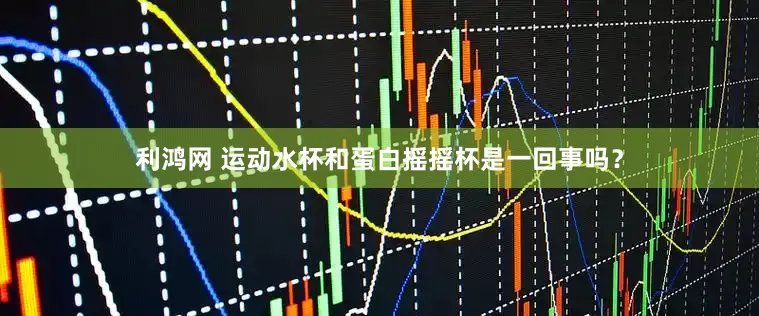 利鸿网 运动水杯和蛋白摇摇杯是一回事吗？