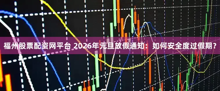 福州股票配资网平台 2026年元旦放假通知：如何安全度过假期？