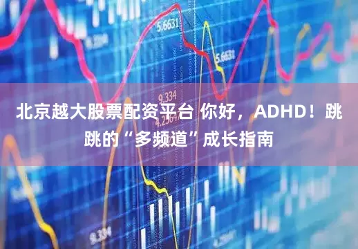 北京越大股票配资平台 你好，ADHD！跳跳的“多频道”成长指南