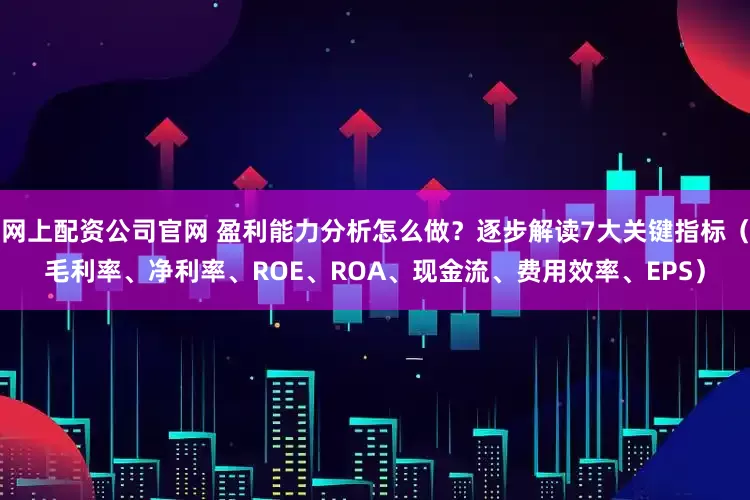 网上配资公司官网 盈利能力分析怎么做？逐步解读7大关键指标（毛利率、净利率、ROE、ROA、现金流、费用效率、EPS）