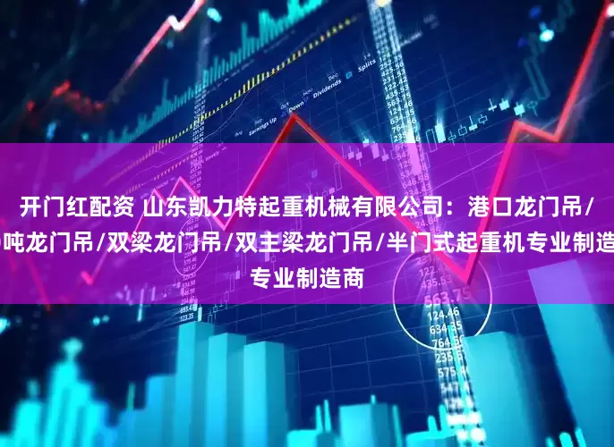 开门红配资 山东凯力特起重机械有限公司：港口龙门吊/10吨龙门吊/双梁龙门吊/双主梁龙门吊/半门式起重机专业制造商