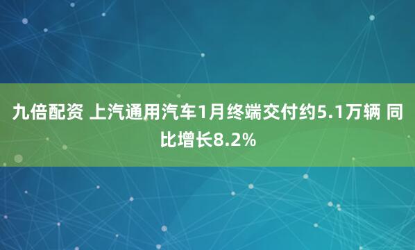 九倍配资 上汽通用汽车1月终端交付约5.1万辆 同比增长8.2%