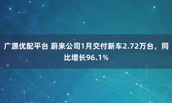 广源优配平台 蔚来公司1月交付新车2.72万台，同比增长96.1%
