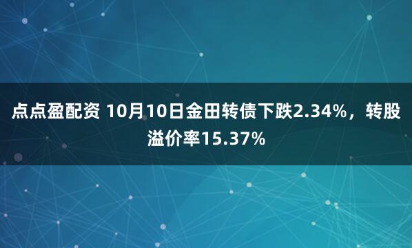 点点盈配资 10月10日金田转债下跌2.34%，转股溢价率15.37%