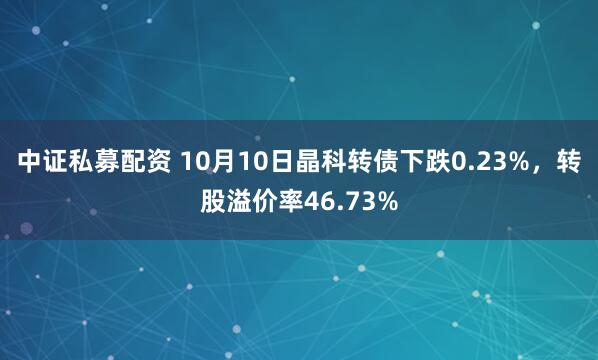 中证私募配资 10月10日晶科转债下跌0.23%,转股溢价率46.73%