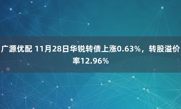 广源优配 11月28日华锐转债上涨0.63%，转股溢价率12.96%